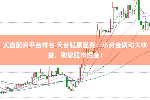 实盘配资平台排名 天台股票配资：小资金撬动大收益，助您股市掘金！