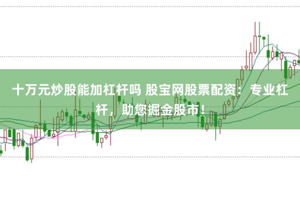十万元炒股能加杠杆吗 股宝网股票配资：专业杠杆，助您掘金股市！