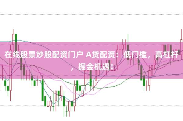 在线股票炒股配资门户 A货配资：低门槛，高杠杆，掘金机遇！