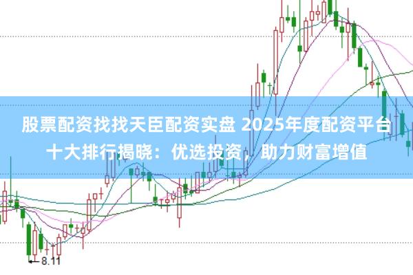 股票配资找找天臣配资实盘 2025年度配资平台十大排行揭晓：优选投资，助力财富增值