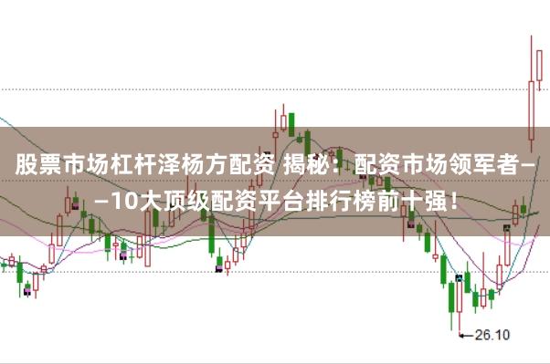 股票市场杠杆泽杨方配资 揭秘：配资市场领军者——10大顶级配资平台排行榜前十强！