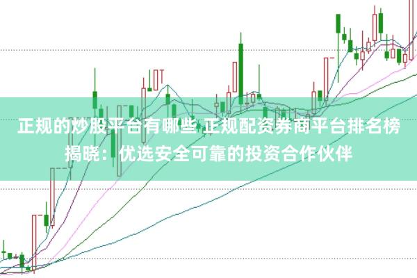 正规的炒股平台有哪些 正规配资券商平台排名榜揭晓：优选安全可靠的投资合作伙伴