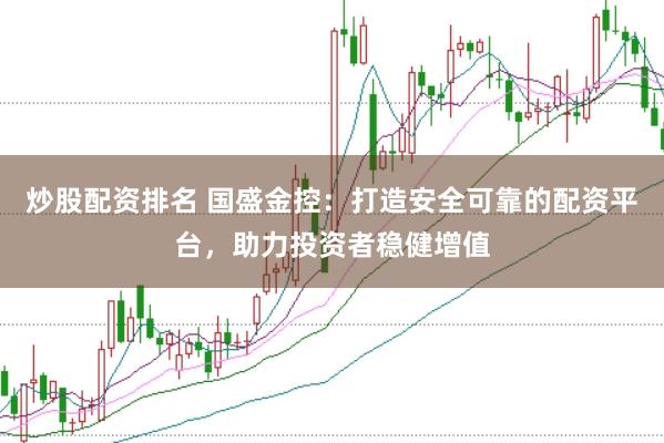炒股配资排名 国盛金控：打造安全可靠的配资平台，助力投资者稳健增值