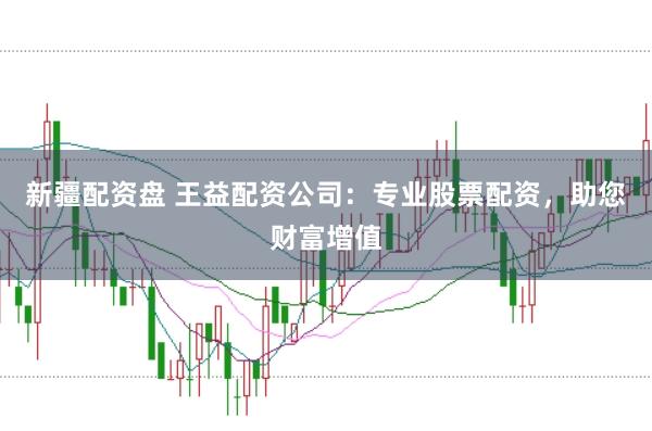 新疆配资盘 王益配资公司：专业股票配资，助您财富增值