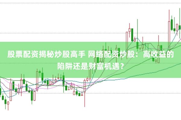 股票配资揭秘炒股高手 网络配资炒股：高收益的陷阱还是财富机遇？