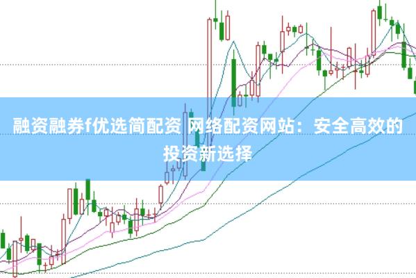 融资融券f优选简配资 网络配资网站：安全高效的投资新选择