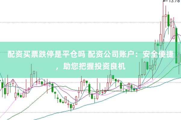 配资买票跌停是平仓吗 配资公司账户：安全便捷，助您把握投资良机