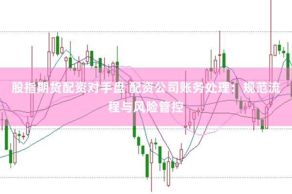 股指期货配资对手盘 配资公司账务处理：规范流程与风险管控
