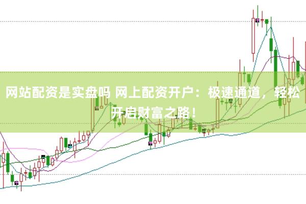 网站配资是实盘吗 网上配资开户：极速通道，轻松开启财富之路！
