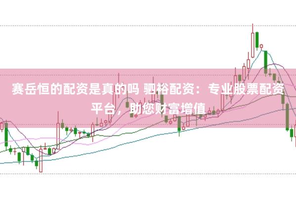 赛岳恒的配资是真的吗 驷裕配资：专业股票配资平台，助您财富增值
