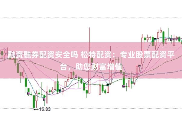 融资融券配资安全吗 松特配资：专业股票配资平台，助您财富增值