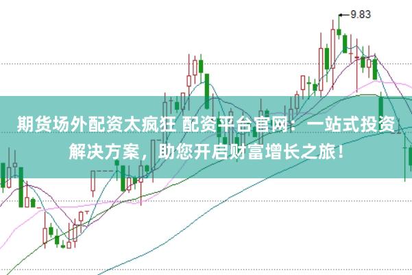 期货场外配资太疯狂 配资平台官网：一站式投资解决方案，助您开启财富增长之旅！