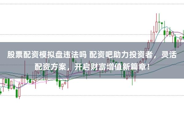 股票配资模拟盘违法吗 配资吧助力投资者，灵活配资方案，开启财富增值新篇章！