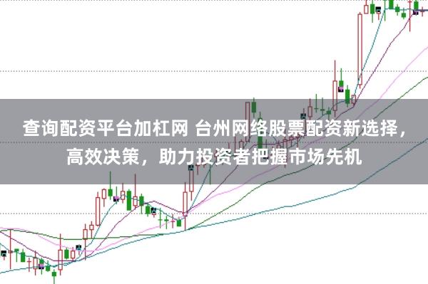 查询配资平台加杠网 台州网络股票配资新选择，高效决策，助力投资者把握市场先机