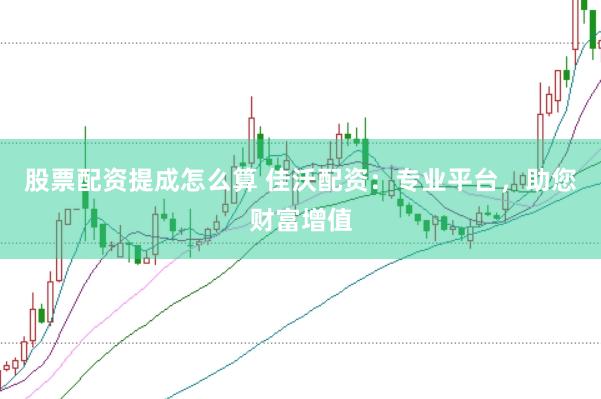 股票配资提成怎么算 佳沃配资：专业平台，助您财富增值