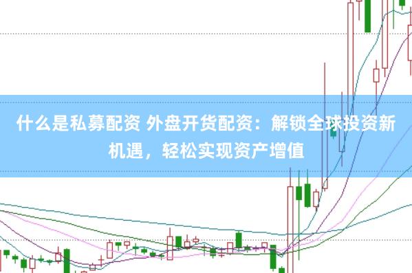 什么是私募配资 外盘开货配资：解锁全球投资新机遇，轻松实现资产增值