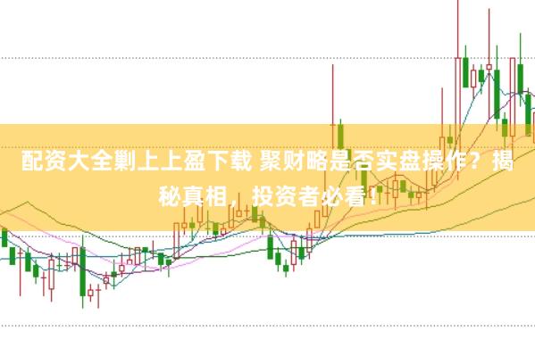 配资大全剿上上盈下载 聚财略是否实盘操作？揭秘真相，投资者必看！