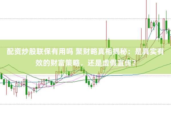 配资炒股联保有用吗 聚财略真相揭秘：是真实有效的财富策略，还是虚假宣传？