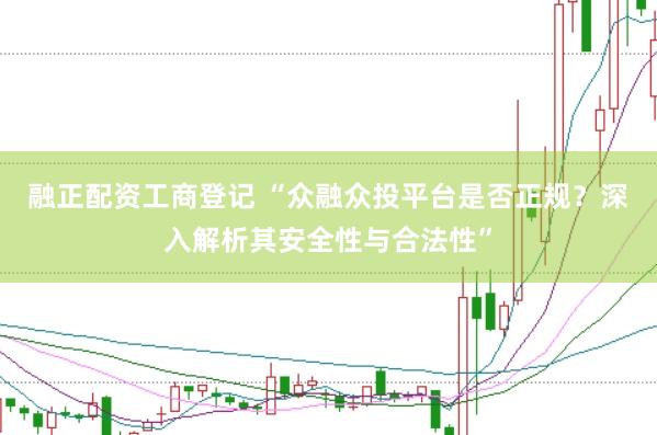 融正配资工商登记 “众融众投平台是否正规？深入解析其安全性与合法性”