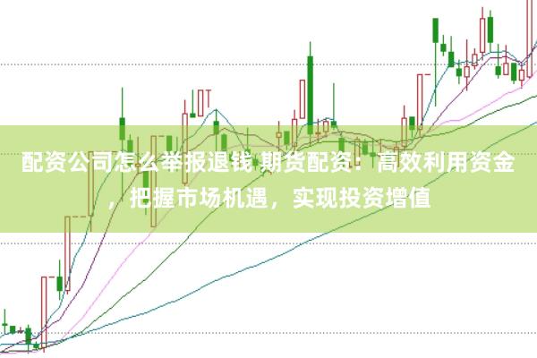 配资公司怎么举报退钱 期货配资：高效利用资金，把握市场机遇，实现投资增值