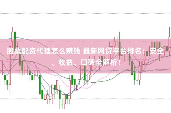 股票配资代理怎么赚钱 最新网贷平台排名：安全、收益、口碑全解析！