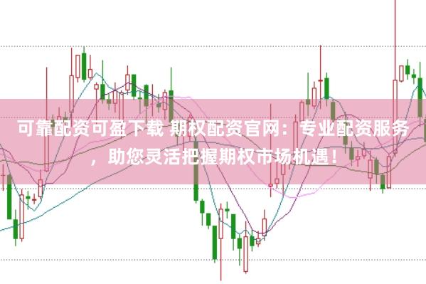 可靠配资可盈下载 期权配资官网：专业配资服务，助您灵活把握期权市场机遇！