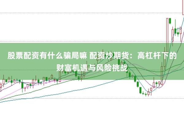 股票配资有什么骗局嘛 配资炒期货：高杠杆下的财富机遇与风险挑战