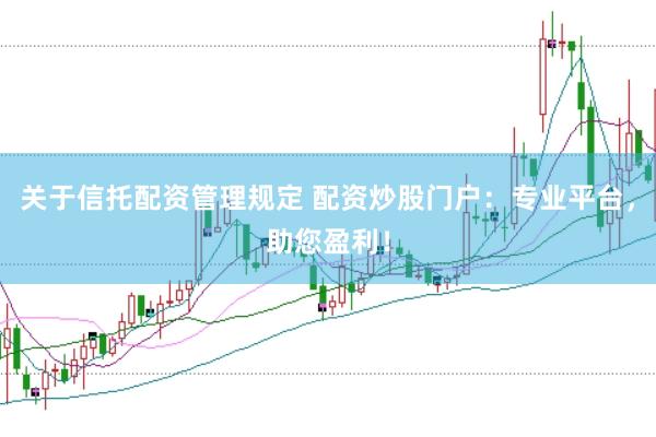 关于信托配资管理规定 配资炒股门户：专业平台，助您盈利！