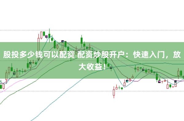 股投多少钱可以配资 配资炒股开户：快速入门，放大收益！