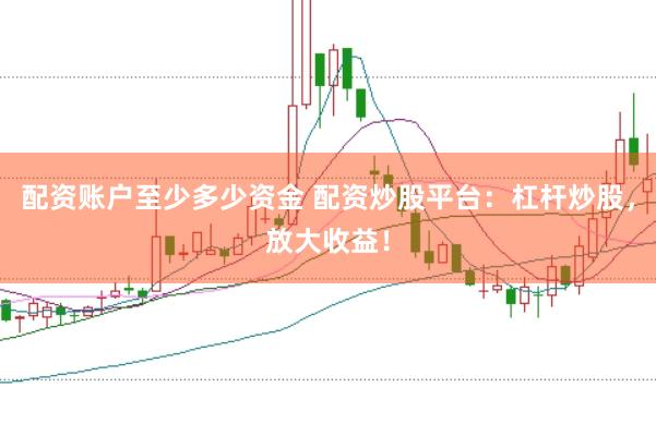 配资账户至少多少资金 配资炒股平台：杠杆炒股，放大收益！