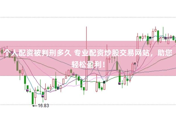 个人配资被判刑多久 专业配资炒股交易网站，助您轻松盈利！