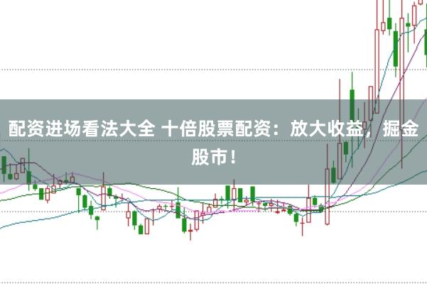 配资进场看法大全 十倍股票配资：放大收益，掘金股市！