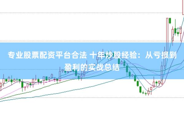 专业股票配资平台合法 十年炒股经验：从亏损到盈利的实战总结
