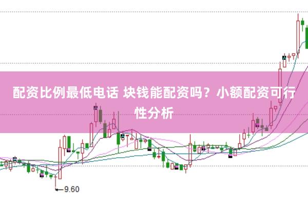 配资比例最低电话 块钱能配资吗？小额配资可行性分析