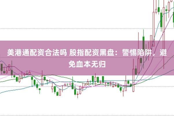 美港通配资合法吗 股指配资黑盘：警惕陷阱，避免血本无归