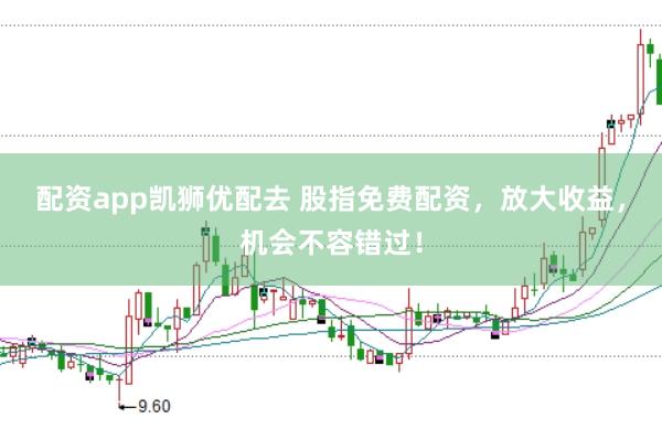 配资app凯狮优配去 股指免费配资，放大收益，机会不容错过！
