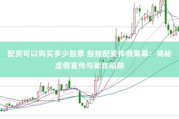 配资可以购买多少股票 股指配资作假黑幕：揭秘虚假宣传与欺诈陷阱