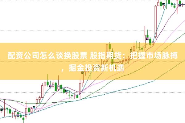 配资公司怎么谈换股票 股指期货：把握市场脉搏，掘金投资新机遇