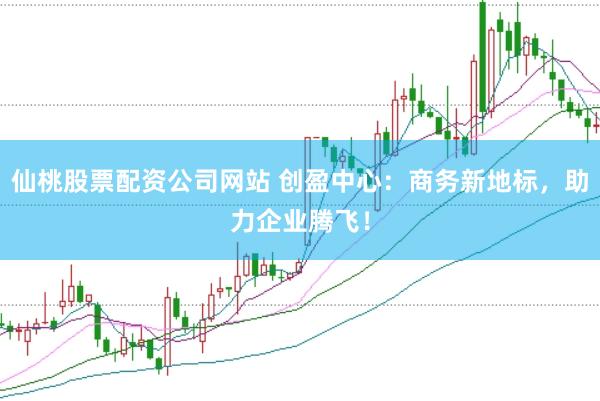 仙桃股票配资公司网站 创盈中心：商务新地标，助力企业腾飞！