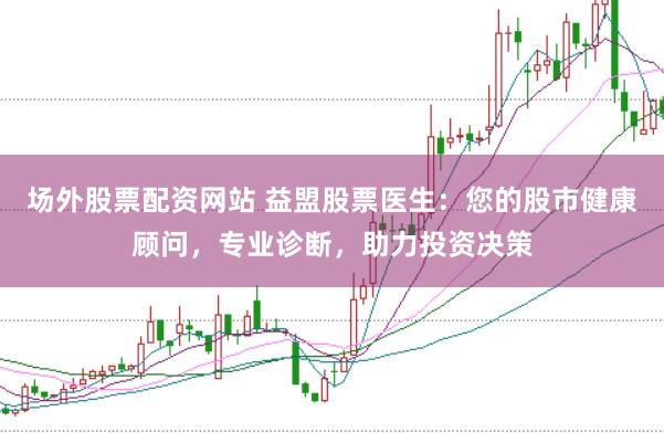 场外股票配资网站 益盟股票医生：您的股市健康顾问，专业诊断，助力投资决策