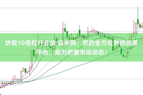 炒股10倍杠杆合法 益牛网：您的全方位财经信息平台，助力把握市场动态！