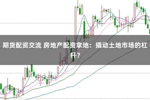 期货配资交流 房地产配资拿地：撬动土地市场的杠杆？