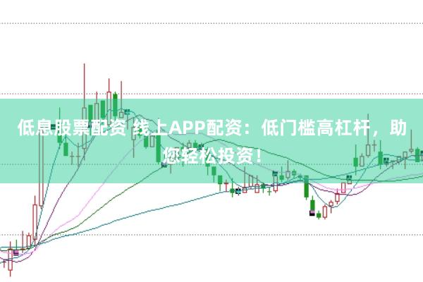 低息股票配资 线上APP配资：低门槛高杠杆，助您轻松投资！