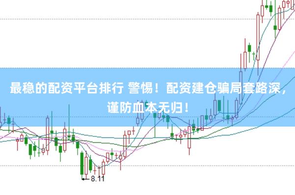 最稳的配资平台排行 警惕！配资建仓骗局套路深，谨防血本无归！
