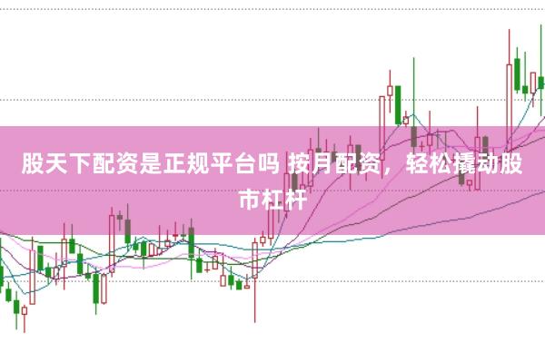 股天下配资是正规平台吗 按月配资，轻松撬动股市杠杆
