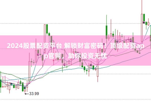 2024股票配资平台 解锁财富密码！顶级配资app官网，助你投资无忧