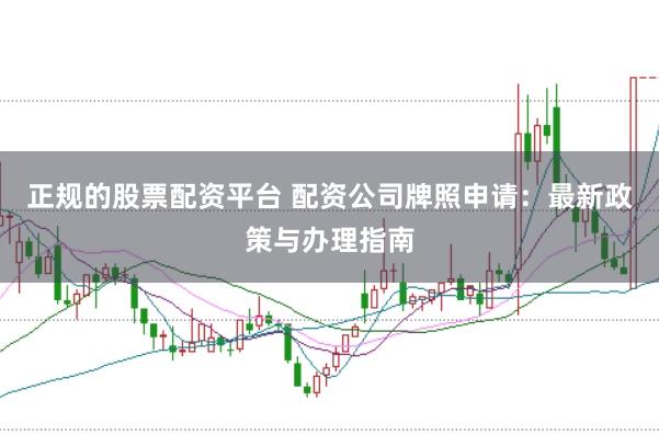 正规的股票配资平台 配资公司牌照申请：最新政策与办理指南