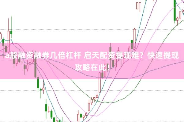 a股融资融券几倍杠杆 启天配资提现难？快速提现攻略在此！