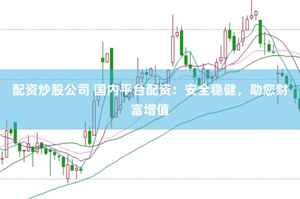 配资炒股公司 国内平台配资：安全稳健，助您财富增值