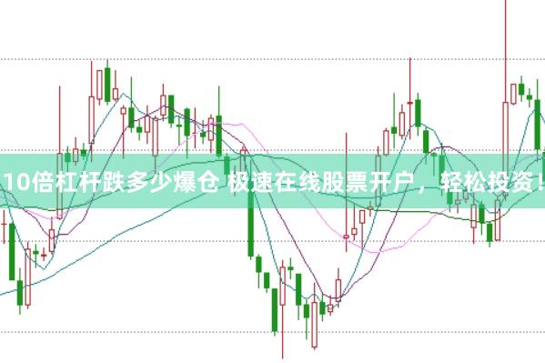 10倍杠杆跌多少爆仓 极速在线股票开户，轻松投资！